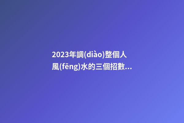 2023年調(diào)整個人風(fēng)水的三個招數(shù)，整理房間很有必要